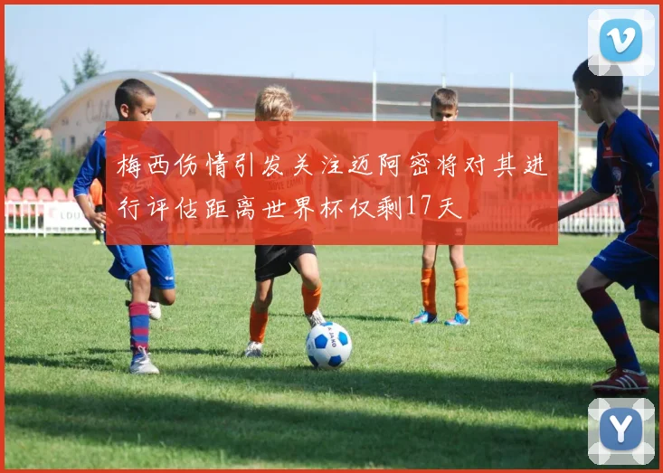 梅西伤情引发关注迈阿密将对其进行评估距离世界杯仅剩17天