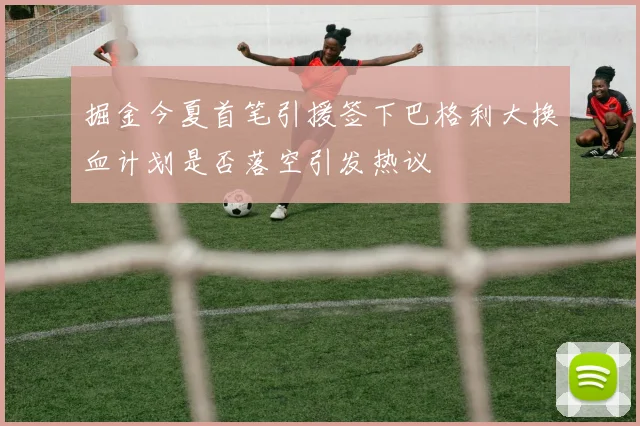掘金今夏首笔引援签下巴格利大换血计划是否落空引发热议