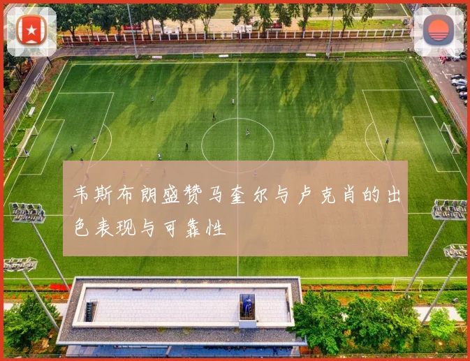 韦斯布朗盛赞马奎尔与卢克肖的出色表现与可靠性