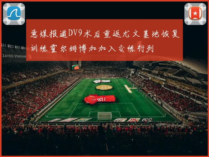 意媒报道DV9术后重返尤文基地恢复训练霍尔姆博加加入合练行列