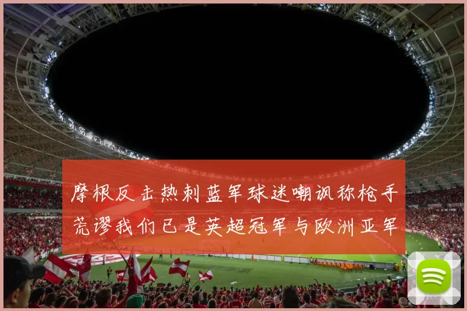 摩根反击热刺蓝军球迷嘲讽称枪手荒谬我们已是英超冠军与欧洲亚军
