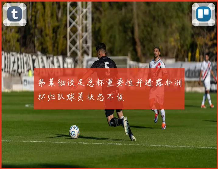 弗莱彻谈足总杯重要性并透露非洲杯归队球员状态不佳