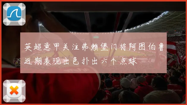 英超意甲关注弗赖堡门将阿图伯鲁近期表现出色扑出六个点球