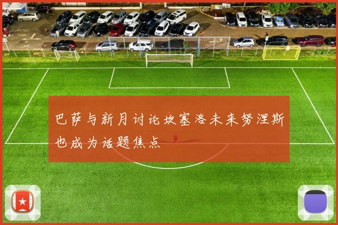 巴萨与新月讨论坎塞洛未来努涅斯也成为话题焦点