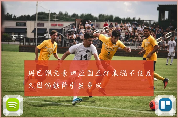 姆巴佩无奈回应国王杯表现不佳后又因伤缺阵引发争议