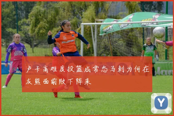卢卡高难度投篮成常态马刺为何在灰熊面前败下阵来