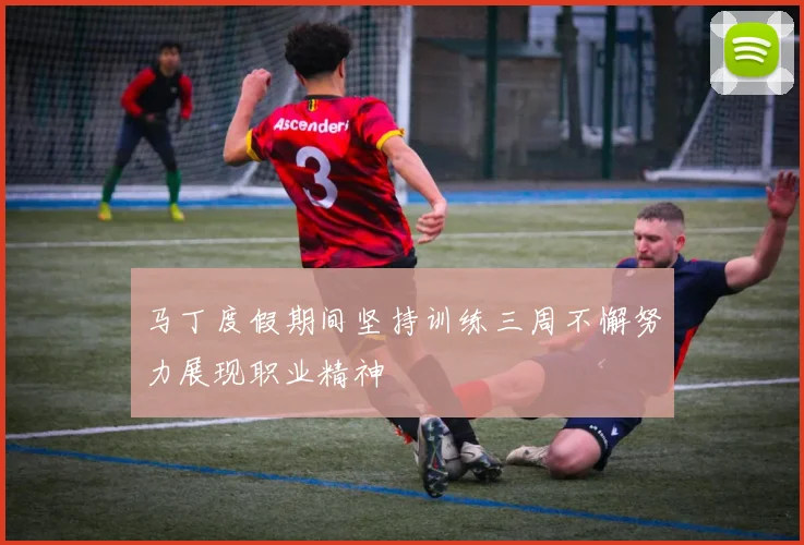 马丁度假期间坚持训练三周不懈努力展现职业精神