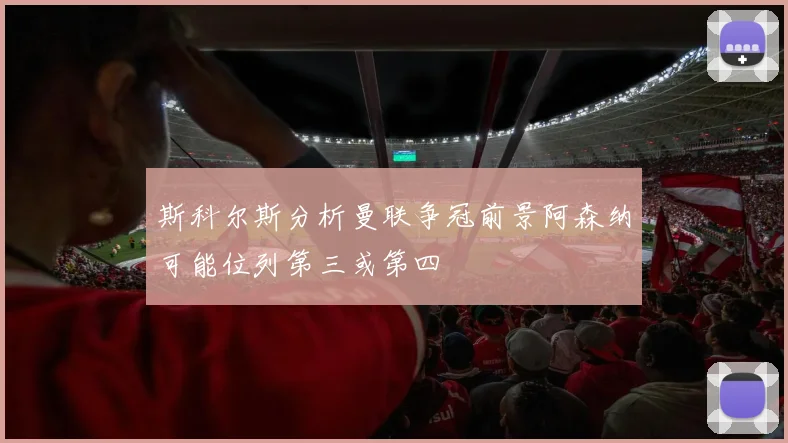 斯科尔斯分析曼联争冠前景阿森纳可能位列第三或第四