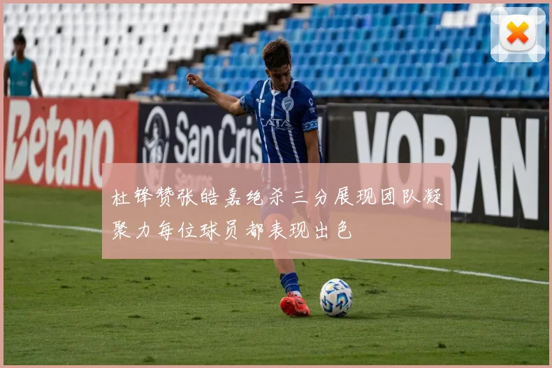 杜锋赞张皓嘉绝杀三分展现团队凝聚力每位球员都表现出色